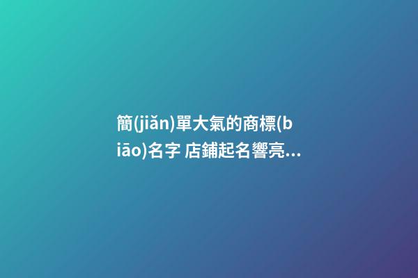 簡(jiǎn)單大氣的商標(biāo)名字 店鋪起名響亮大氣-名學(xué)網(wǎng)-第1張-店鋪起名-玄機(jī)派